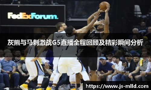 灰熊与马刺激战G5直播全程回顾及精彩瞬间分析