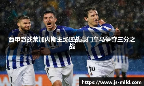 西甲激战莱加内斯主场迎战豪门皇马争夺三分之战