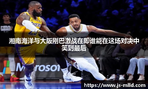 湘南海洋与大阪刚巴激战在即谁能在这场对决中笑到最后