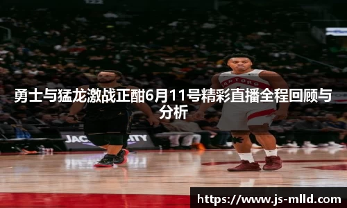 勇士与猛龙激战正酣6月11号精彩直播全程回顾与分析