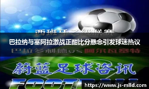 巴拉纳与塞阿拉激战正酣比分悬念引发球迷热议